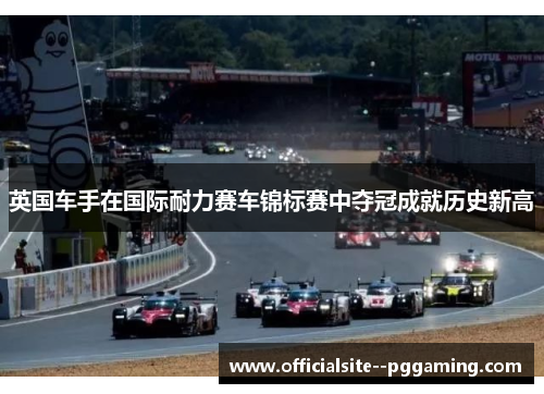 英国车手在国际耐力赛车锦标赛中夺冠成就历史新高