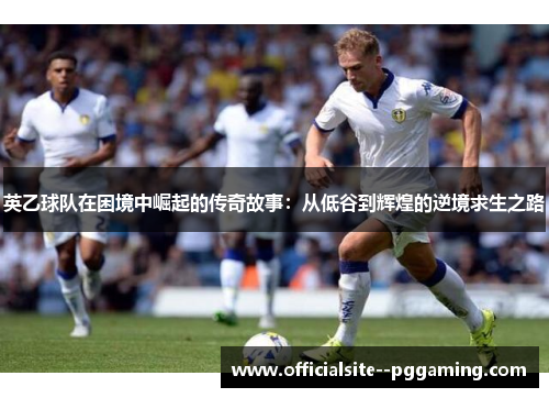 英乙球队在困境中崛起的传奇故事：从低谷到辉煌的逆境求生之路
