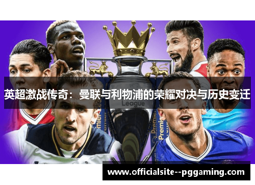英超激战传奇：曼联与利物浦的荣耀对决与历史变迁