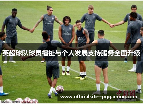 英超球队球员福祉与个人发展支持服务全面升级 英超球队球员福祉与个人发展支持服务全面升级