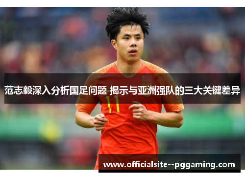 范志毅深入分析国足问题 揭示与亚洲强队的三大关键差异