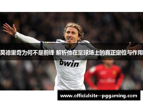 莫德里奇为何不是前锋 解析他在足球场上的真正定位与作用