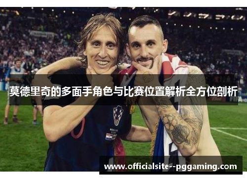 莫德里奇的多面手角色与比赛位置解析全方位剖析
