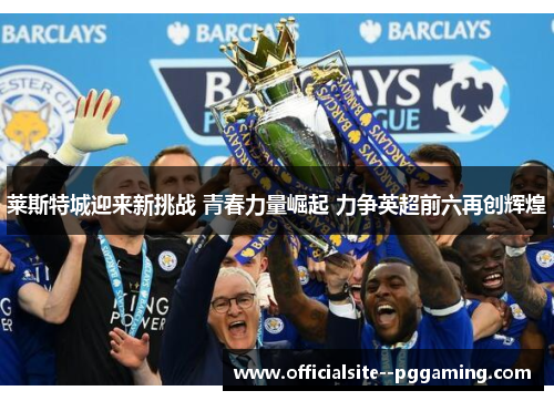 莱斯特城迎来新挑战 青春力量崛起 力争英超前六再创辉煌