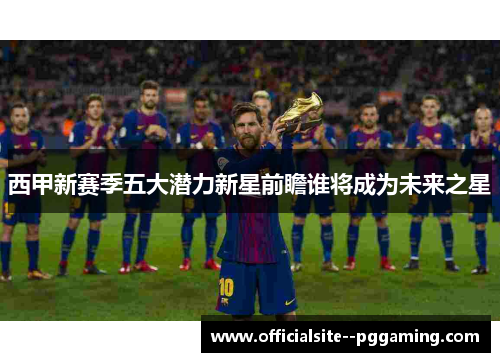 西甲新赛季五大潜力新星前瞻谁将成为未来之星