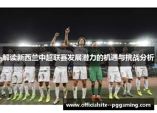 解读新西兰中超联赛发展潜力的机遇与挑战分析