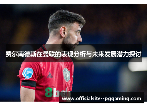 费尔南德斯在曼联的表现分析与未来发展潜力探讨 费尔南德斯在曼联的表现分析与未来发展潜力探讨