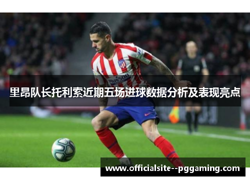 里昂队长托利索近期五场进球数据分析及表现亮点