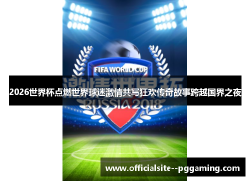 2026世界杯点燃世界球迷激情共写狂欢传奇故事跨越国界之夜