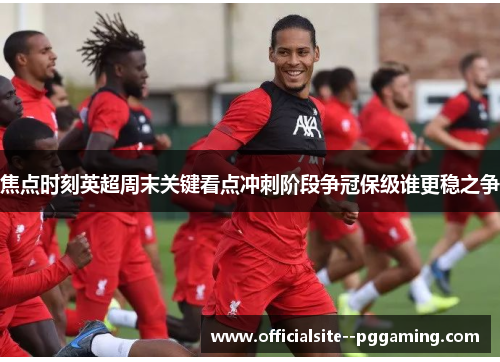 焦点时刻英超周末关键看点冲刺阶段争冠保级谁更稳之争 焦点时刻英超周末关键看点冲刺阶段争冠保级谁更稳之争