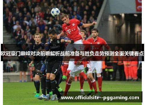 欧冠豪门巅峰对决前瞻解析战前准备与胜负走势预测全面关键看点