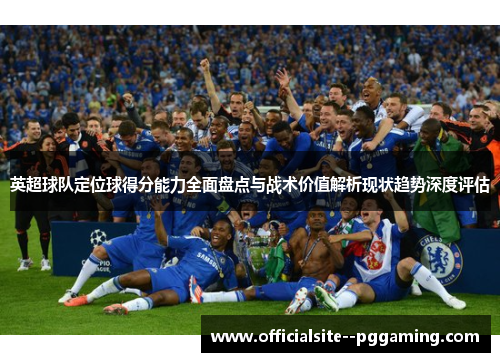 英超球队定位球得分能力全面盘点与战术价值解析现状趋势深度评估