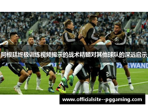 阿根廷终极训练视频揭示的战术精髓对其他球队的深远启示 阿根廷终极训练视频揭示的战术精髓对其他球队的深远启示