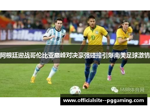 阿根廷迎战哥伦比亚巅峰对决豪强碰撞引爆南美足球激情 阿根廷迎战哥伦比亚巅峰对决豪强碰撞引爆南美足球激情