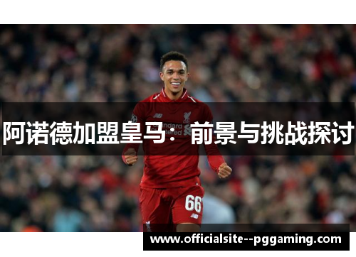 阿诺德加盟皇马:前景与挑战探讨 阿诺德加盟皇马:前景与挑战探讨