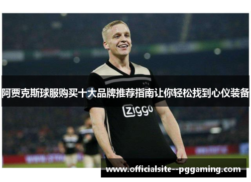 阿贾克斯球服购买十大品牌推荐指南让你轻松找到心仪装备 阿贾克斯球服购买十大品牌推荐指南让你轻松找到心仪装备