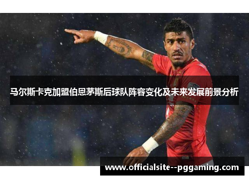 马尔斯卡克加盟伯恩茅斯后球队阵容变化及未来发展前景分析 马尔斯卡克加盟伯恩茅斯后球队阵容变化及未来发展前景分析