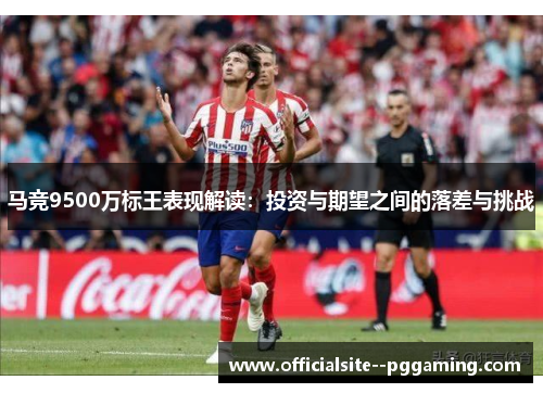 马竞9500万标王表现解读:投资与期望之间的落差与挑战 马竞9500万标王表现解读:投资与期望之间的落差与挑战