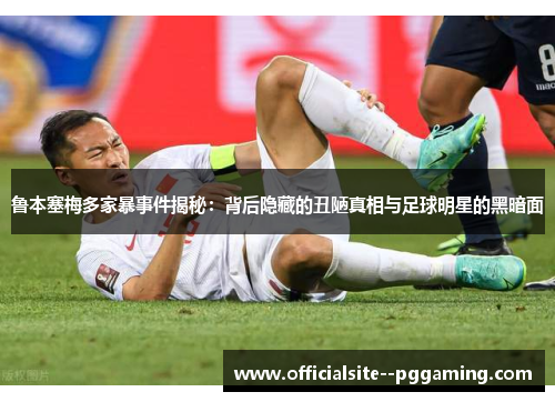 鲁本塞梅多家暴事件揭秘:背后隐藏的丑陋真相与足球明星的黑暗面 鲁本塞梅多家暴事件揭秘:背后隐藏的丑陋真相与足球明星的黑暗面