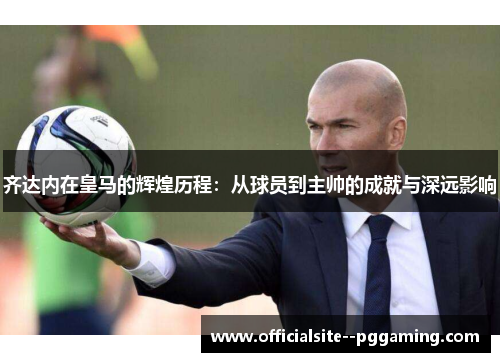 齐达内在皇马的辉煌历程：从球员到主帅的成就与深远影响