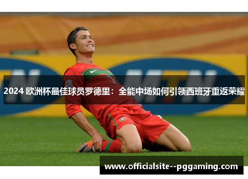 2024 欧洲杯最佳球员罗德里：全能中场如何引领西班牙重返荣耀