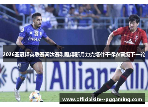 2026亚冠精英联赛淘汰赛利雅得新月力克塔什干棉农晋级下一轮