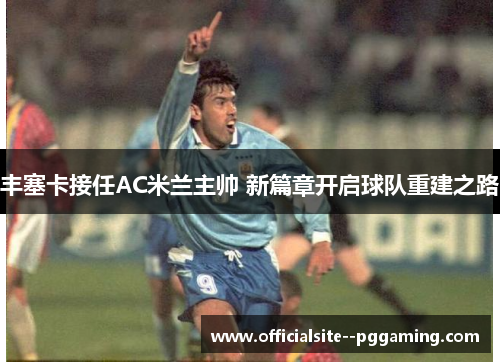 丰塞卡接任AC米兰主帅 新篇章开启球队重建之路