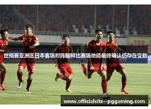 世预赛亚洲区日本客场对阵朝鲜比赛场地待最终确认仍存在变数