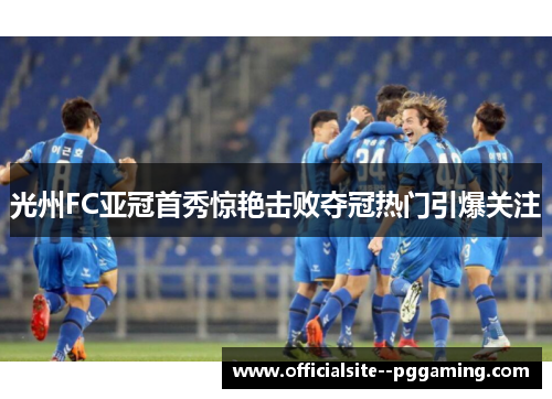 光州FC亚冠首秀惊艳击败夺冠热门引爆关注