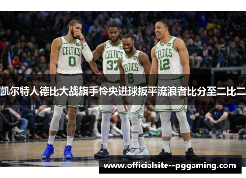 凯尔特人德比大战旗手怜央进球扳平流浪者比分至二比二