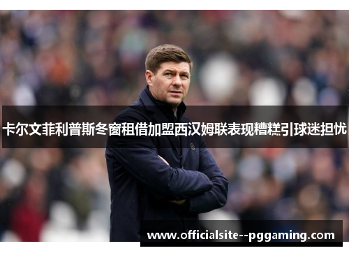 卡尔文菲利普斯冬窗租借加盟西汉姆联表现糟糕引球迷担忧
