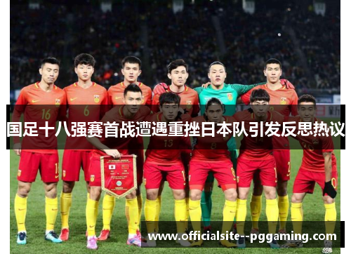 国足十八强赛首战遭遇重挫日本队引发反思热议 国足十八强赛首战遭遇重挫日本队引发反思热议