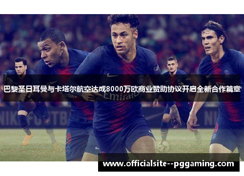 巴黎圣日耳曼与卡塔尔航空达成8000万欧商业赞助协议开启全新合作篇章