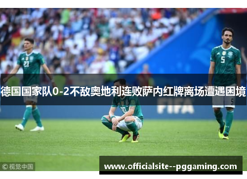 德国国家队0-2不敌奥地利连败萨内红牌离场遭遇困境 德国国家队0-2不敌奥地利连败萨内红牌离场遭遇困境