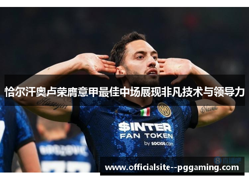 恰尔汗奥卢荣膺意甲最佳中场展现非凡技术与领导力 恰尔汗奥卢荣膺意甲最佳中场展现非凡技术与领导力