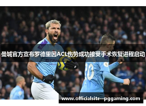 曼城官方宣布罗德里因ACL伤势成功接受手术恢复进程启动 曼城官方宣布罗德里因ACL伤势成功接受手术恢复进程启动