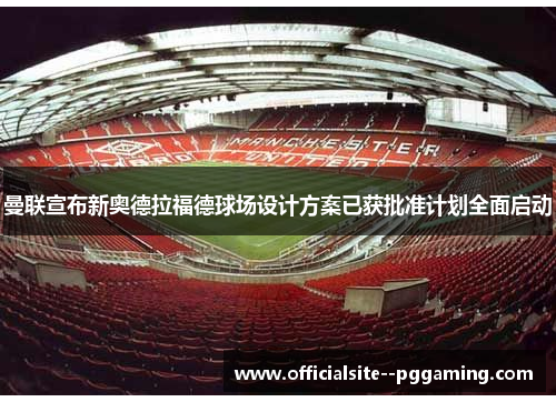 曼联宣布新奥德拉福德球场设计方案已获批准计划全面启动 曼联宣布新奥德拉福德球场设计方案已获批准计划全面启动