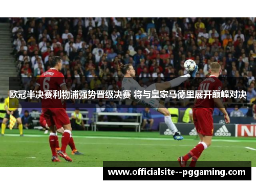 欧冠半决赛利物浦强势晋级决赛 将与皇家马德里展开巅峰对决 欧冠半决赛利物浦强势晋级决赛 将与皇家马德里展开巅峰对决