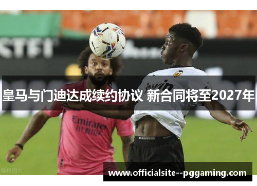 皇马与门迪达成续约协议 新合同将至2027年