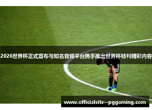 2026世界杯正式宣布与知名音频平台携手推出世界杯特刊精彩内容