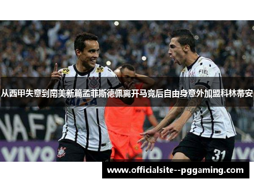 从西甲失意到南美新篇孟菲斯德佩离开马竞后自由身意外加盟科林蒂安