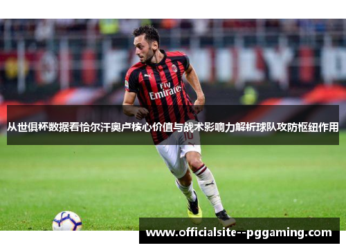 从世俱杯数据看恰尔汗奥卢核心价值与战术影响力解析球队攻防枢纽作用