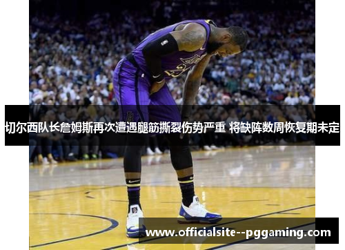 切尔西队长詹姆斯再次遭遇腿筋撕裂伤势严重 将缺阵数周恢复期未定