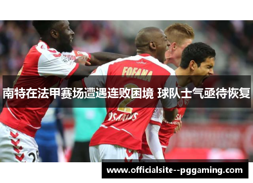 南特在法甲赛场遭遇连败困境 球队士气亟待恢复