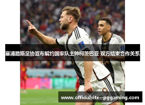 塞浦路斯足协宣布解约国家队主帅柯茨巴亚 双方结束合作关系 塞浦路斯足协宣布解约国家队主帅柯茨巴亚 双方结束合作关系