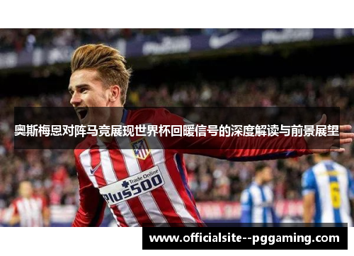 奥斯梅恩对阵马竞展现世界杯回暖信号的深度解读与前景展望