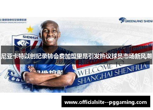 尼亚卡特以创纪录转会费加盟里昂引发热议球员市场新风潮