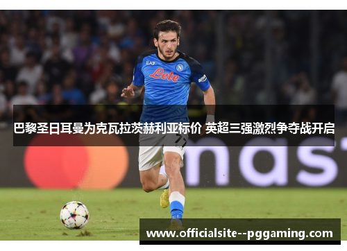 巴黎圣日耳曼为克瓦拉茨赫利亚标价 英超三强激烈争夺战开启