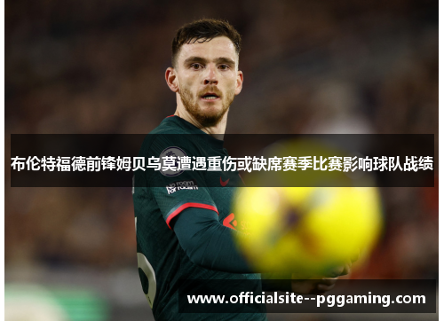 布伦特福德前锋姆贝乌莫遭遇重伤或缺席赛季比赛影响球队战绩