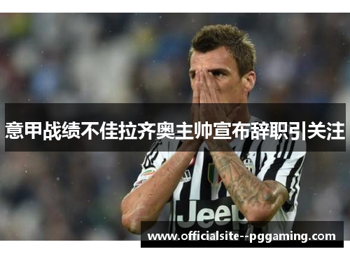 意甲战绩不佳拉齐奥主帅宣布辞职引关注